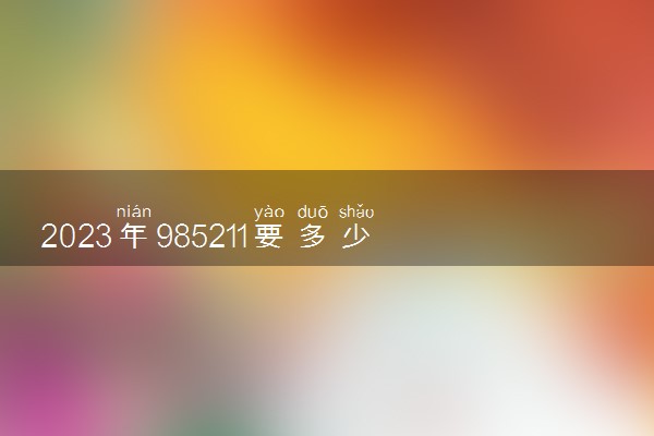 2023年985211要多少分才能考上 最低录取分数线