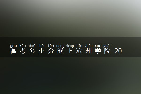 高考多少分能上滨州学院 2022录取分数线是多少