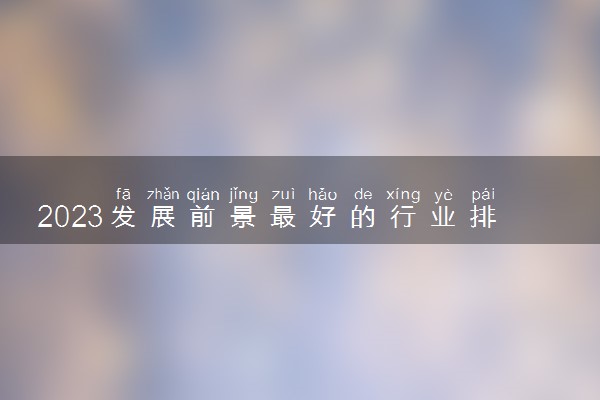 2023发展前景最好的行业排名 热门专业排行榜