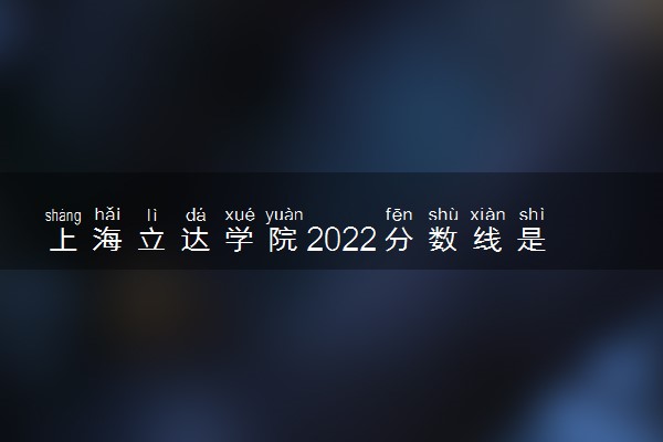 上海立达学院2022分数线是多少 各省录取最低位次