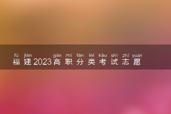 福建2023高职分类考试志愿填报和考试时间是几月几号