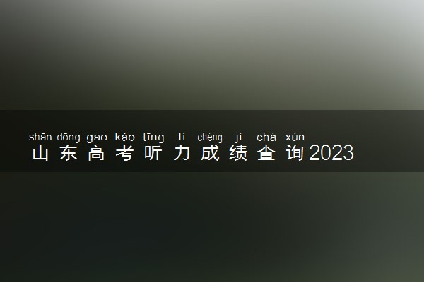 山东高考听力成绩查询2023-山东高考听力成绩查询入口官网