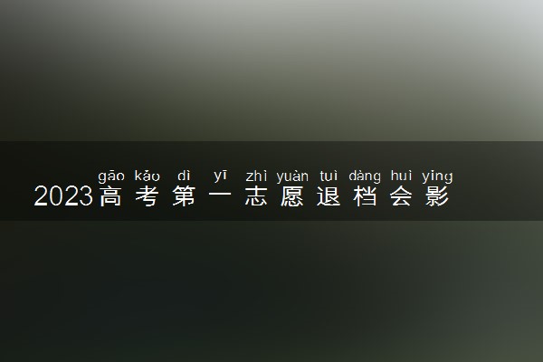 2023高考第一志愿退档会影响第二志愿吗 退档怎么办