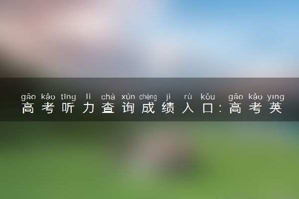 高考听力查询成绩入口：高考英语听力成绩查询入口（山东）