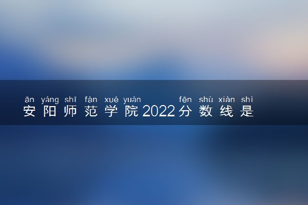 安阳师范学院2022分数线是多少 各省录取最低位次