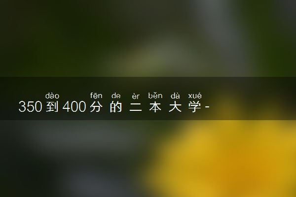 350到400分的二本大学-分数低但不错的二本大学