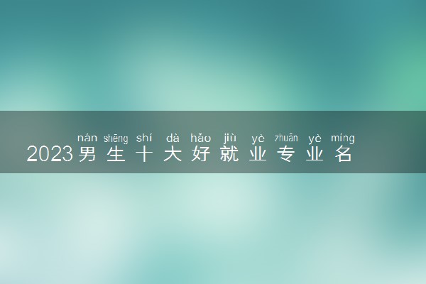 2023男生十大好就业专业名单 高校热门专业推荐