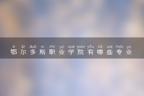 鄂尔多斯职业学院有哪些专业 什么专业好就业
