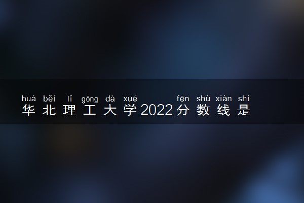 华北理工大学2022分数线是多少 各省录取最低位次
