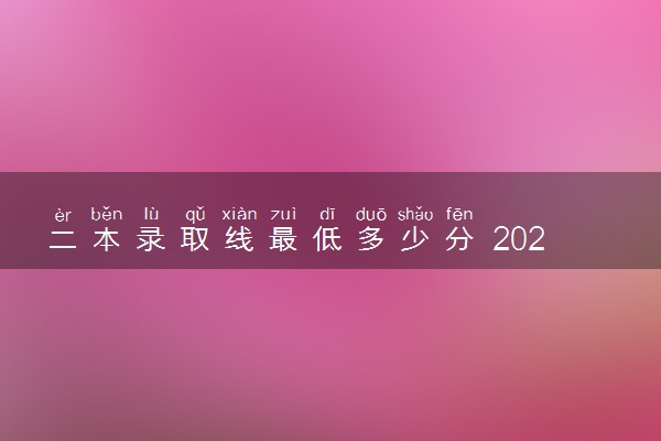 二本录取线最低多少分 2023多少分能考上二本