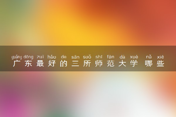 广东最好的三所师范大学 哪些学校好