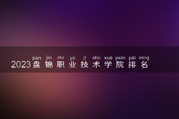 2023盘锦职业技术学院排名全国第几 最新排位多少名