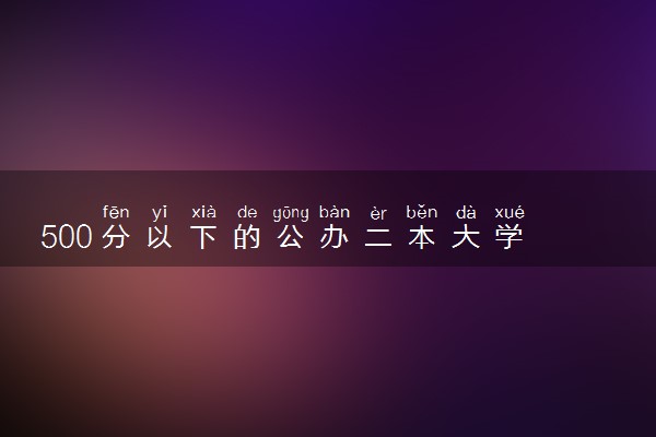 500分以下的公办二本大学 什么二本院校好