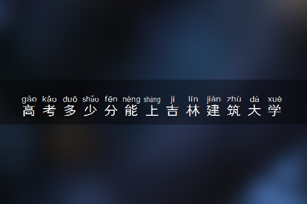 高考多少分能上吉林建筑大学 2022录取分数线是多少