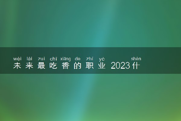 未来最吃香的职业 2023什么工作最有发展