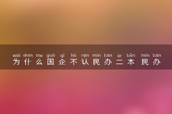 为什么国企不认民办二本 民办二本要读吗