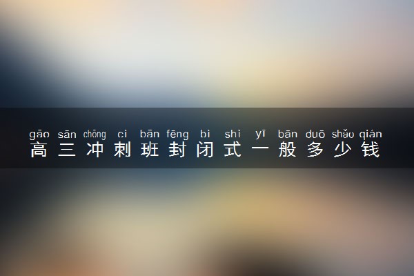 高三冲刺班封闭式一般多少钱 有必要去吗