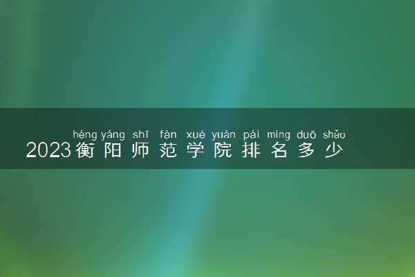 2023衡阳师范学院排名多少位 最新全国排行榜