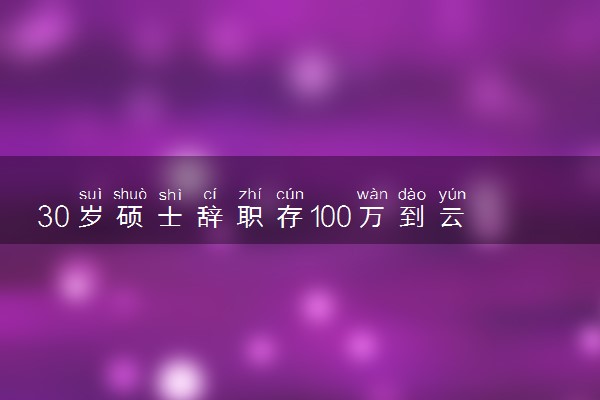 30岁硕士辞职存100万到云南养老 提前过退休生活