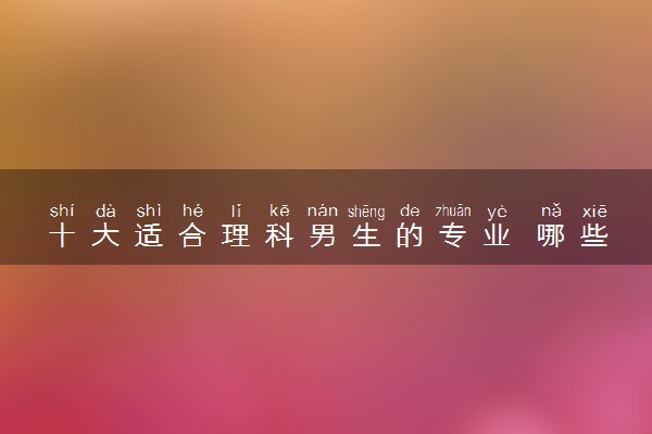 十大适合理科男生的专业 哪些专业前途好工资高