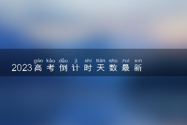 2023高考倒计时天数最新 还有多久高考