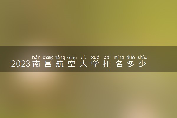 2023南昌航空大学排名多少位 最新全国排行榜
