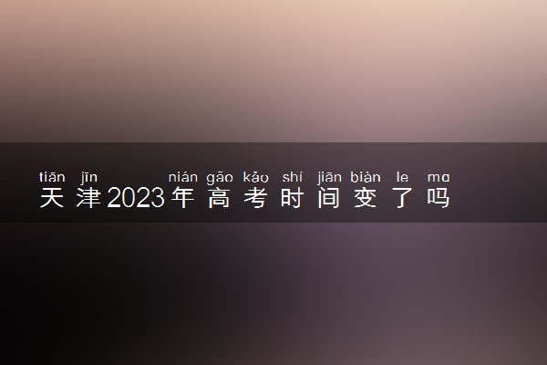 天津2023年高考时间变了吗 具体几月几号考试
