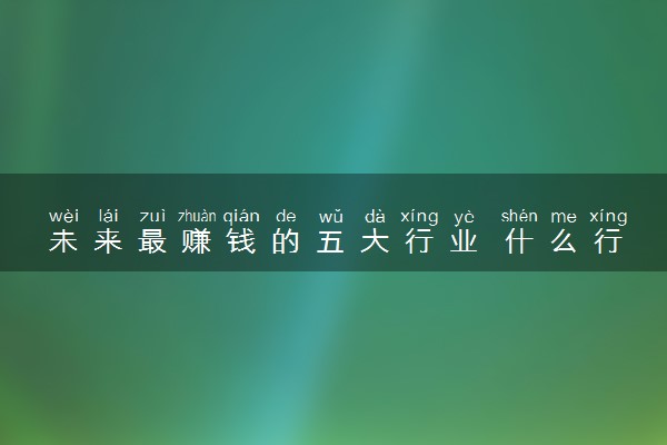 未来最赚钱的五大行业 什么行业收入高