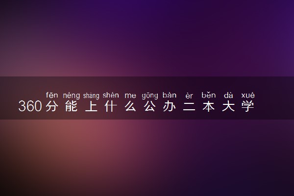 360分能上什么公办二本大学 哪些二本值得报