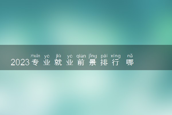 2023专业就业前景排行 哪些专业有前途