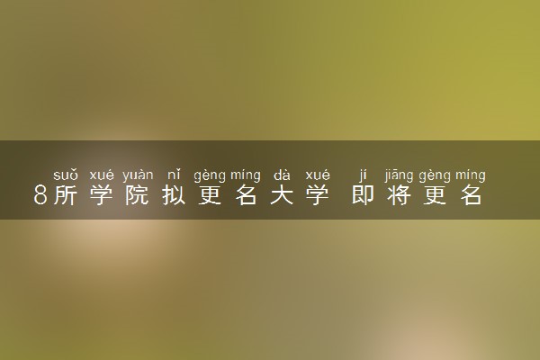 8所学院拟更名大学 即将更名的大学有哪些