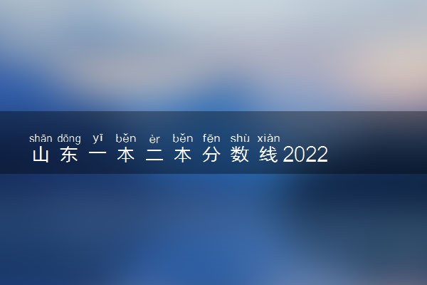 山东一本二本分数线2022 高考分数线是多少