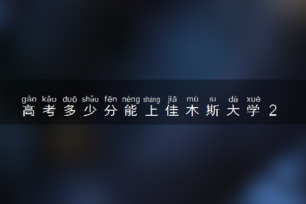 高考多少分能上佳木斯大学 2022录取分数线是多少