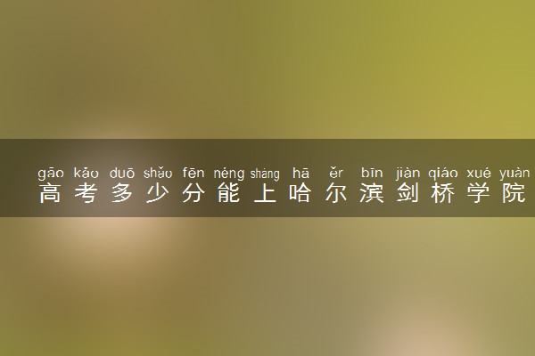 高考多少分能上哈尔滨剑桥学院 2022录取分数线是多少