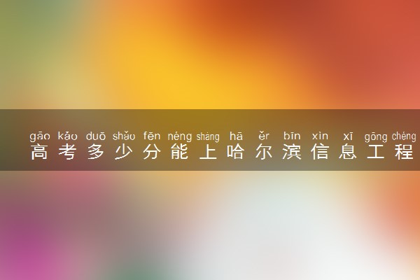 高考多少分能上哈尔滨信息工程学院 2022录取分数线是多少
