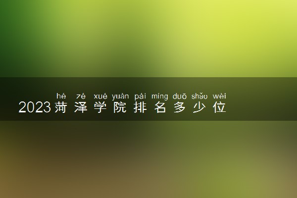 2023菏泽学院排名多少位 最新全国排行榜