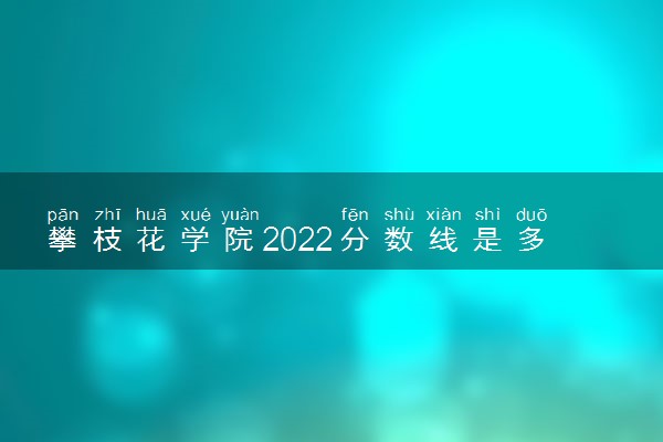 攀枝花学院2022分数线是多少 各省录取最低位次