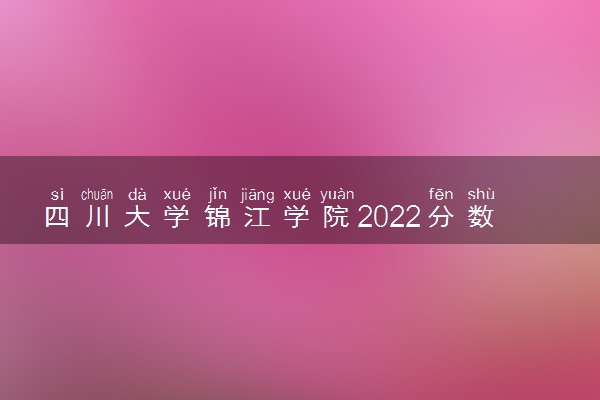 四川大学锦江学院2022分数线是多少 各省录取最低位次