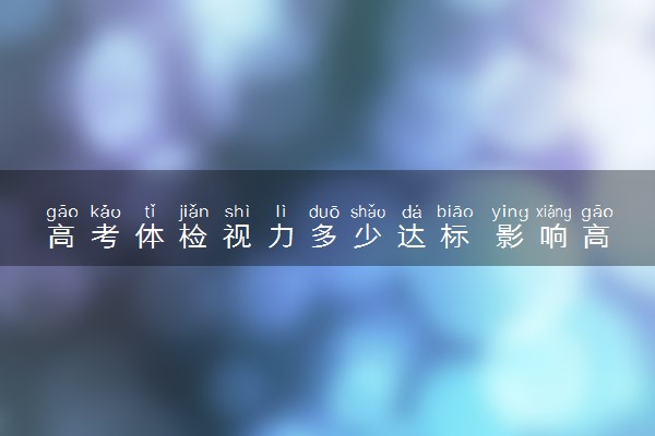 高考体检视力多少达标 影响高考填报志愿吗