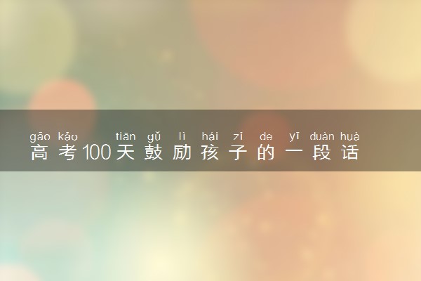 高考100天鼓励孩子的一段话 简短励志语录精选