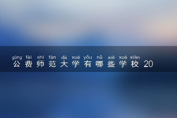 公费师范大学有哪些学校 2023公费师范生可以报哪些院校