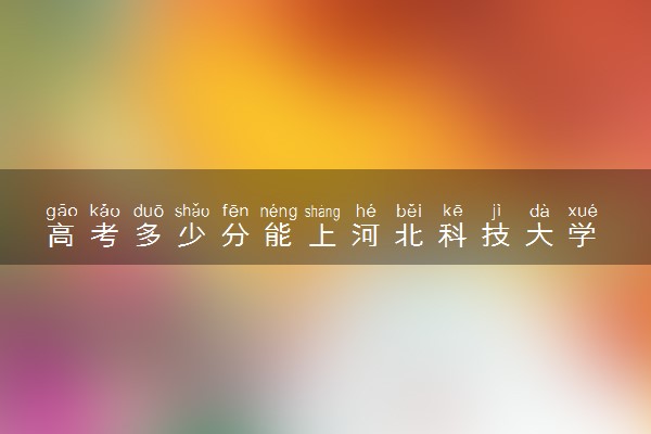 高考多少分能上河北科技大学 2022录取分数线是多少