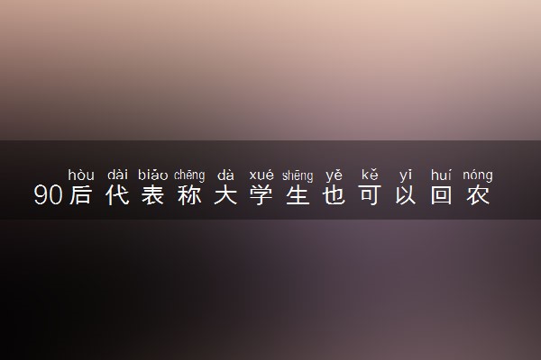 90后代表称大学生也可以回农村 没必要在城市使劲卷