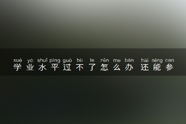学业水平过不了怎么办 还能参加高考吗