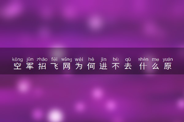 空军招飞网为何进不去 什么原因