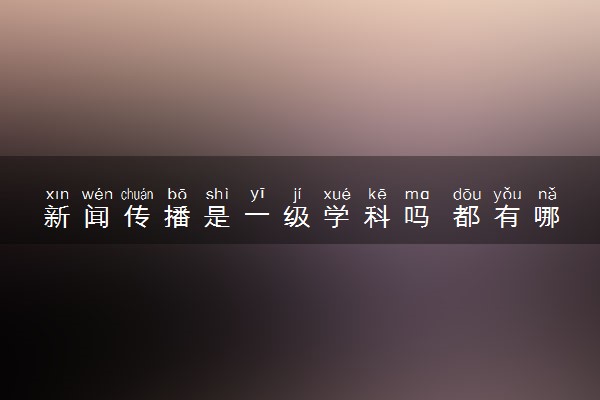 新闻传播是一级学科吗 都有哪些专业