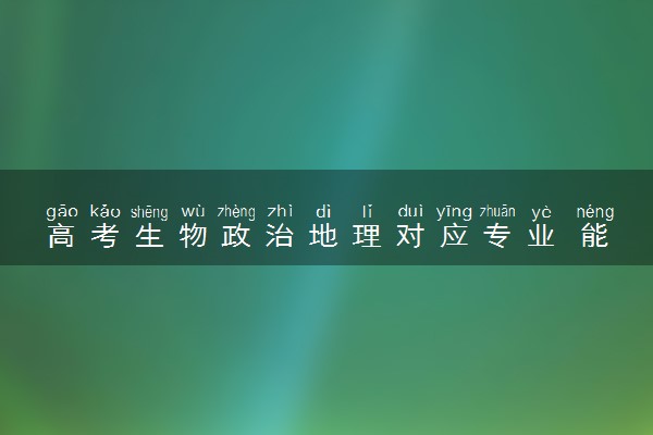 高考生物政治地理对应专业 能报什么专业