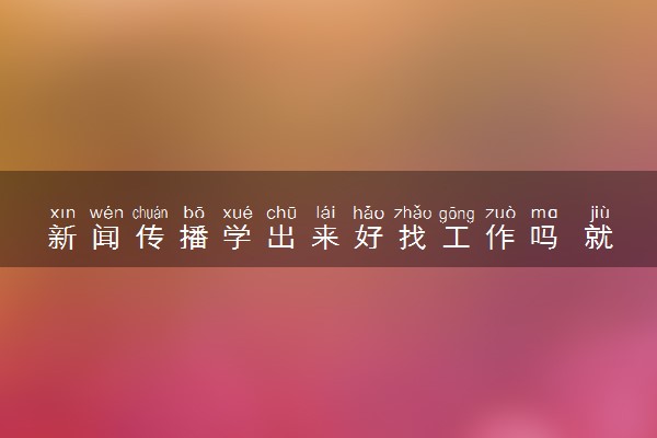 新闻传播学出来好找工作吗 就业怎么样