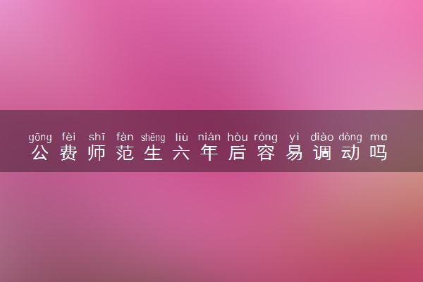 公费师范生六年后容易调动吗 可以考研吗