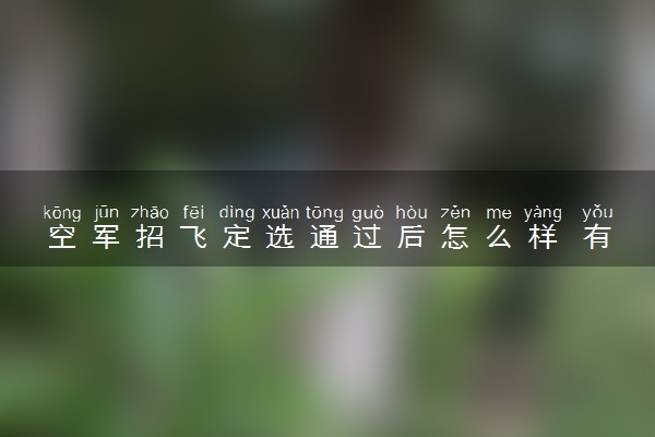 空军招飞定选通过后怎么样 有什么注意事项